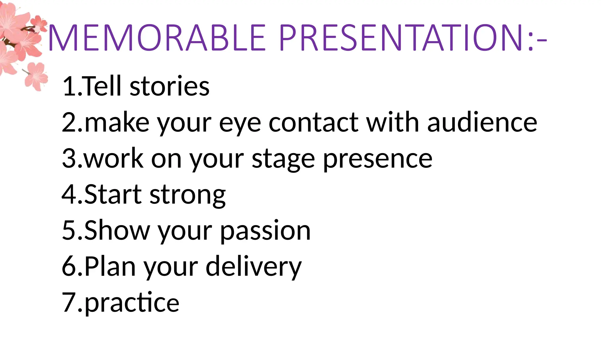 MEMORABLE PRESENTATION:-
1.Tell stories
2.make your eye contact with audience
3.work on your stage presence
4.Start strong
5.Show your passion
6.Plan your delivery
7.practice
 