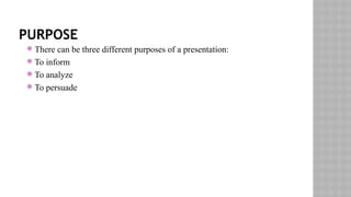 PURPOSE
 There can be three different purposes of a presentation:
 To inform
 To analyze
 To persuade
 