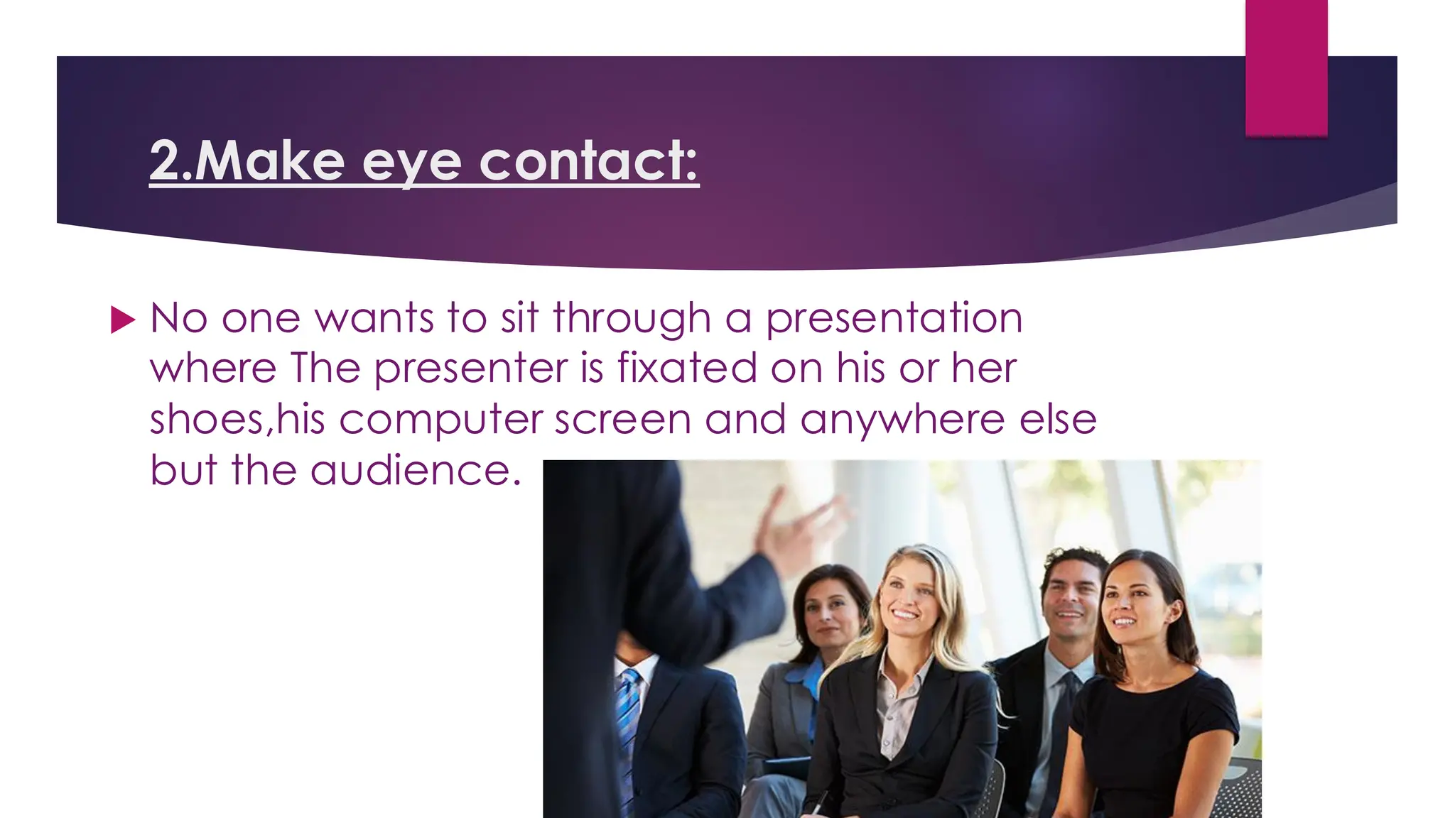 2.Make eye contact:
 No one wants to sit through a presentation
where The presenter is fixated on his or her
shoes,his computer screen and anywhere else
but the audience.
 