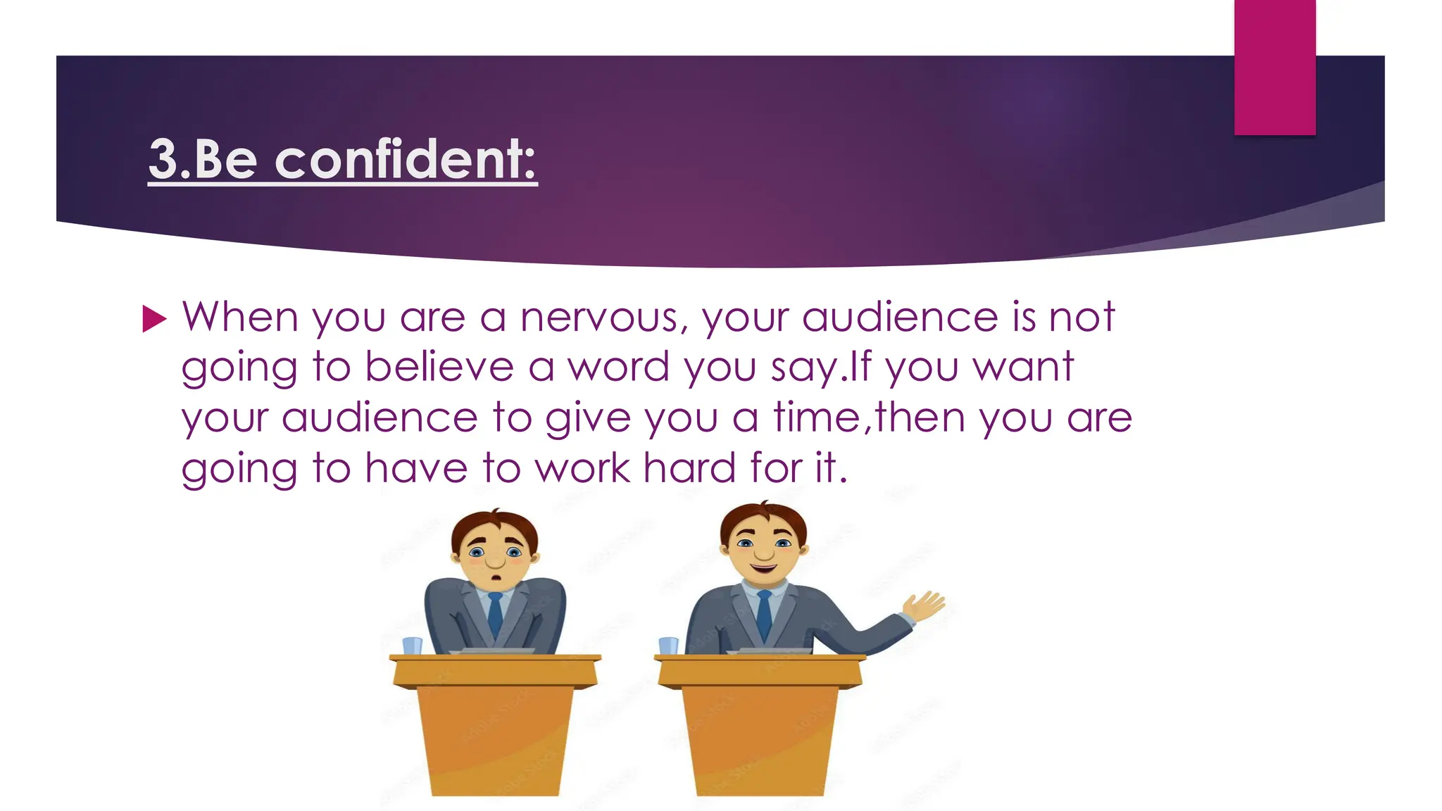 3.Be confident:
 When you are a nervous, your audience is not
going to believe a word you say.If you want
your audience to give you a time,then you are
going to have to work hard for it.
 