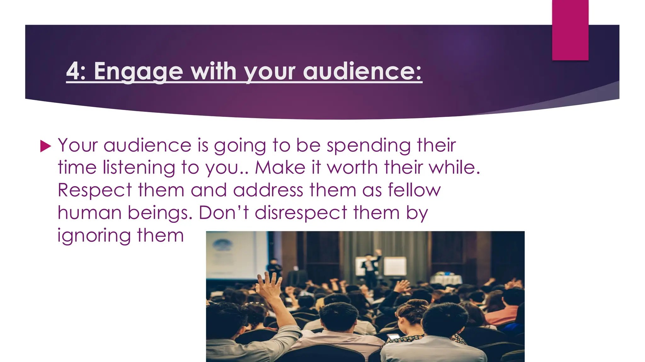 4: Engage with your audience:
 Your audience is going to be spending their
time listening to you.. Make it worth their while.
Respect them and address them as fellow
human beings. Don’t disrespect them by
ignoring them
 