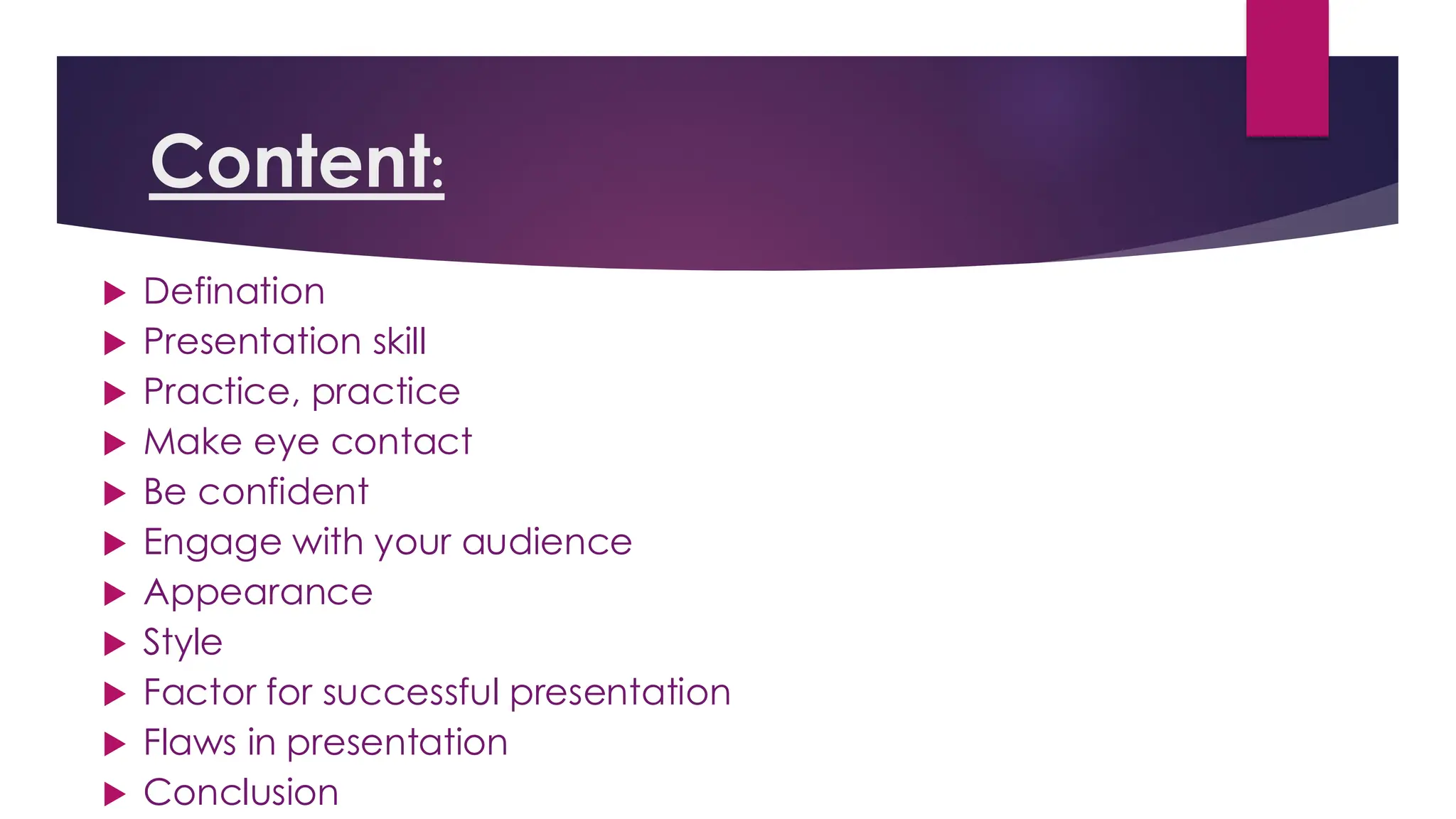 Content:
 Defination
 Presentation skill
 Practice, practice
 Make eye contact
 Be confident
 Engage with your audience
 Appearance
 Style
 Factor for successful presentation
 Flaws in presentation
 Conclusion
 