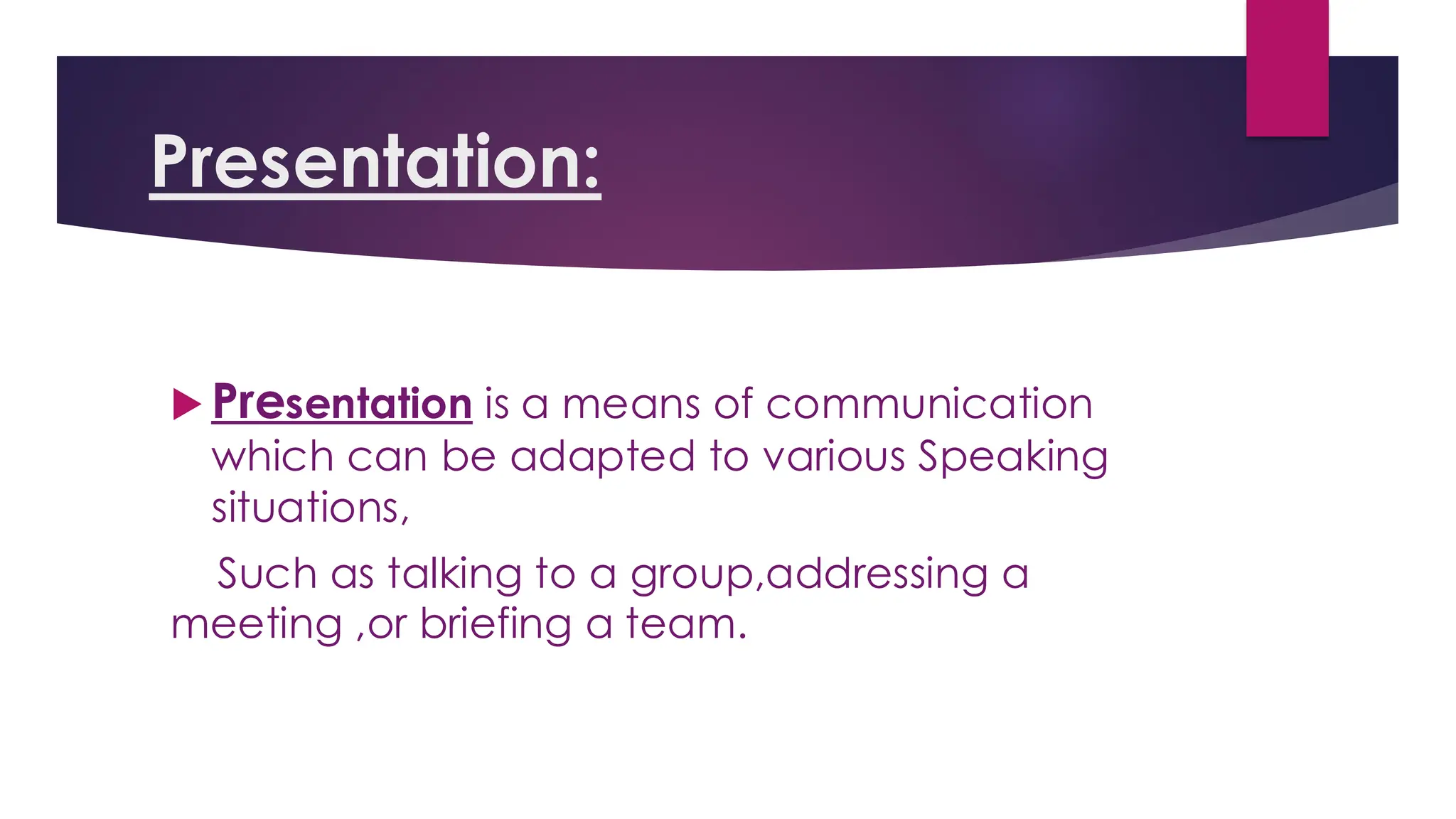 Presentation:
 Presentation is a means of communication
which can be adapted to various Speaking
situations,
Such as talking to a group,addressing a
meeting ,or briefing a team.
 