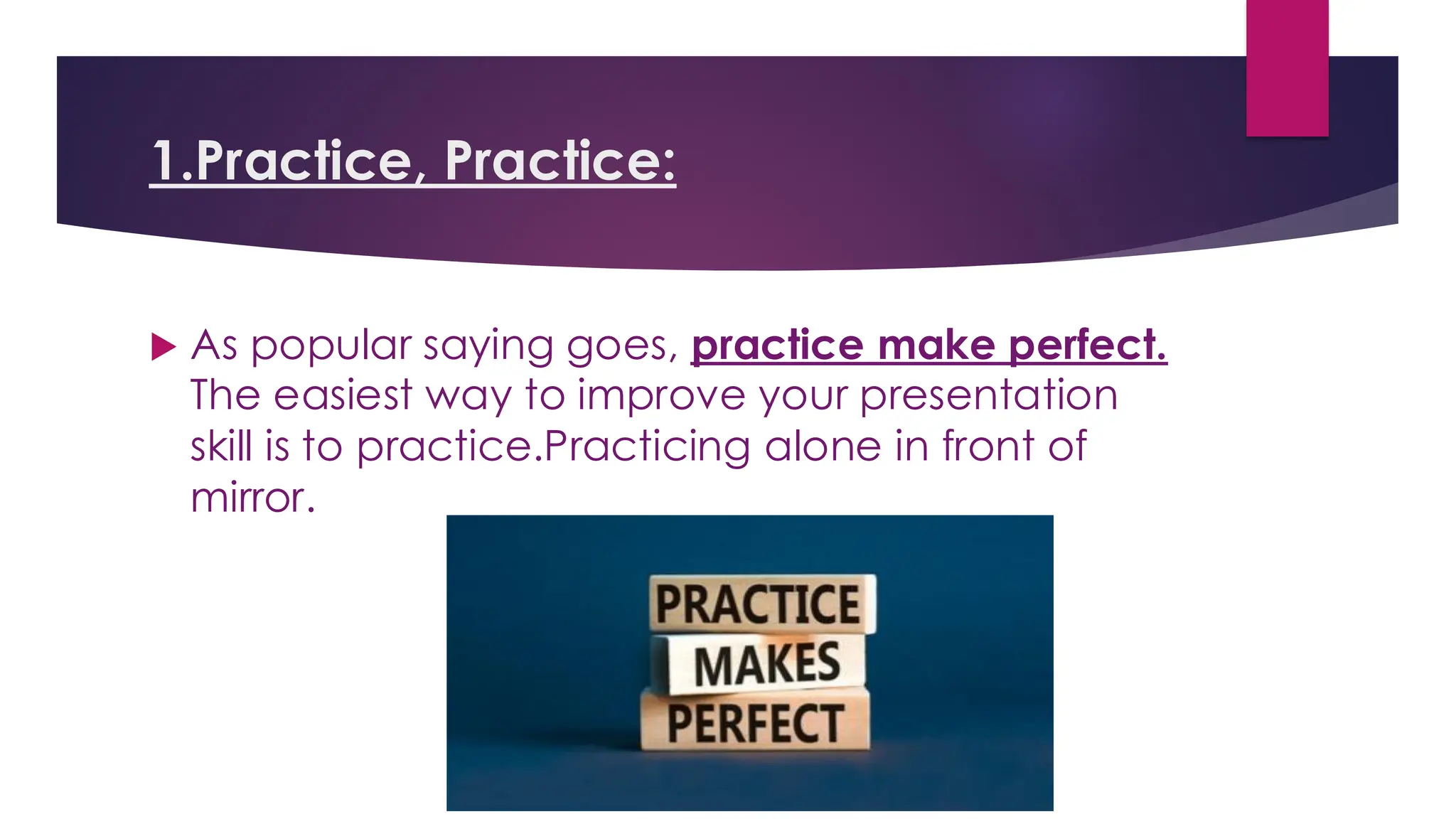 1.Practice, Practice:
 As popular saying goes, practice make perfect.
The easiest way to improve your presentation
skill is to practice.Practicing alone in front of
mirror.
 