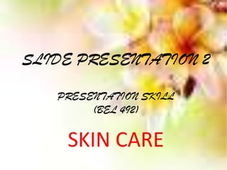 SLIDE PRESENTATION 2
PRESENTATION SKILL
(BEL 492)

SKIN CARE

 