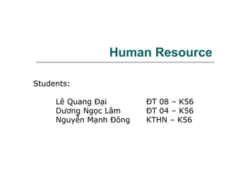 Human Resource
Students:
Lê Quang Đại ĐT 08 – K56
Dương Ngọc Lâm ĐT 04 – K56
Nguyễn Mạnh Đông KTHN – K56
 