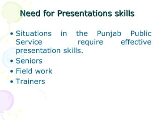 Need for Presentations skills   Situations in the Punjab Public Service  require effective presentation skills.  Seniors  Field work  Trainers  
