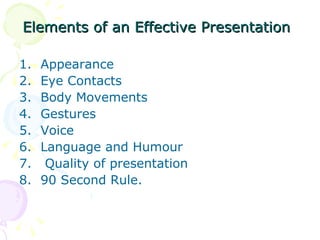 Elements of an Effective Presentation   Appearance  Eye Contacts  Body Movements  Gestures  Voice  Language and Humour  Quality of presentation 90 Second Rule.  