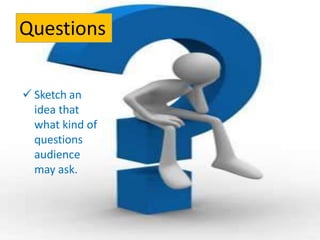 Questions
 Sketch an
idea that
what kind of
questions
audience
may ask.
 