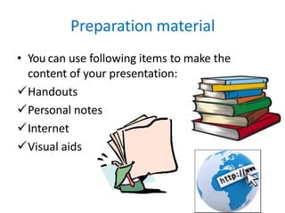 Preparation material
• You can use following items to make the
content of your presentation:
Handouts
Personal notes
Internet
Visual aids
 