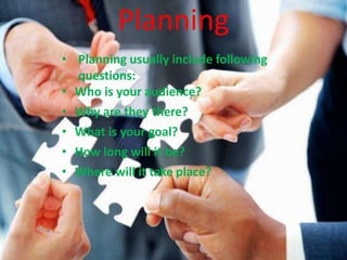 Planning
• Planning usually include following
questions:
• Who is your audience?
• Why are they there?
• What is your goal?
• How long will it be?
• Where will it take place?
 