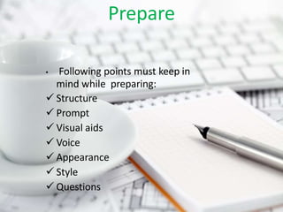PreparePrepare
• Following points must keep in
mind while preparing:
 Structure
 Prompt
 Visual aids
 Voice
 Appearance
 Style
 Questions
 