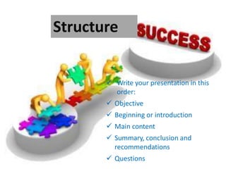 Structure
 Write your presentation in this
order:
 Objective
 Beginning or introduction
 Main content
 Summary, conclusion and
recommendations
 Questions
 
