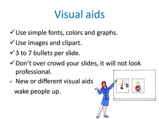Visual aids
Use simple fonts, colors and graphs.
Use images and clipart.
3 to 7 bullets per slide.
Don’t over crowd your slides, it will not look
professional.
 New or different visual aids
wake people up.
 