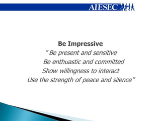 Be Impressive
      ” Be present and sensitive
      Be enthuastic and committed
     Show willingness to interact
Use the strength of peace and silence”
 