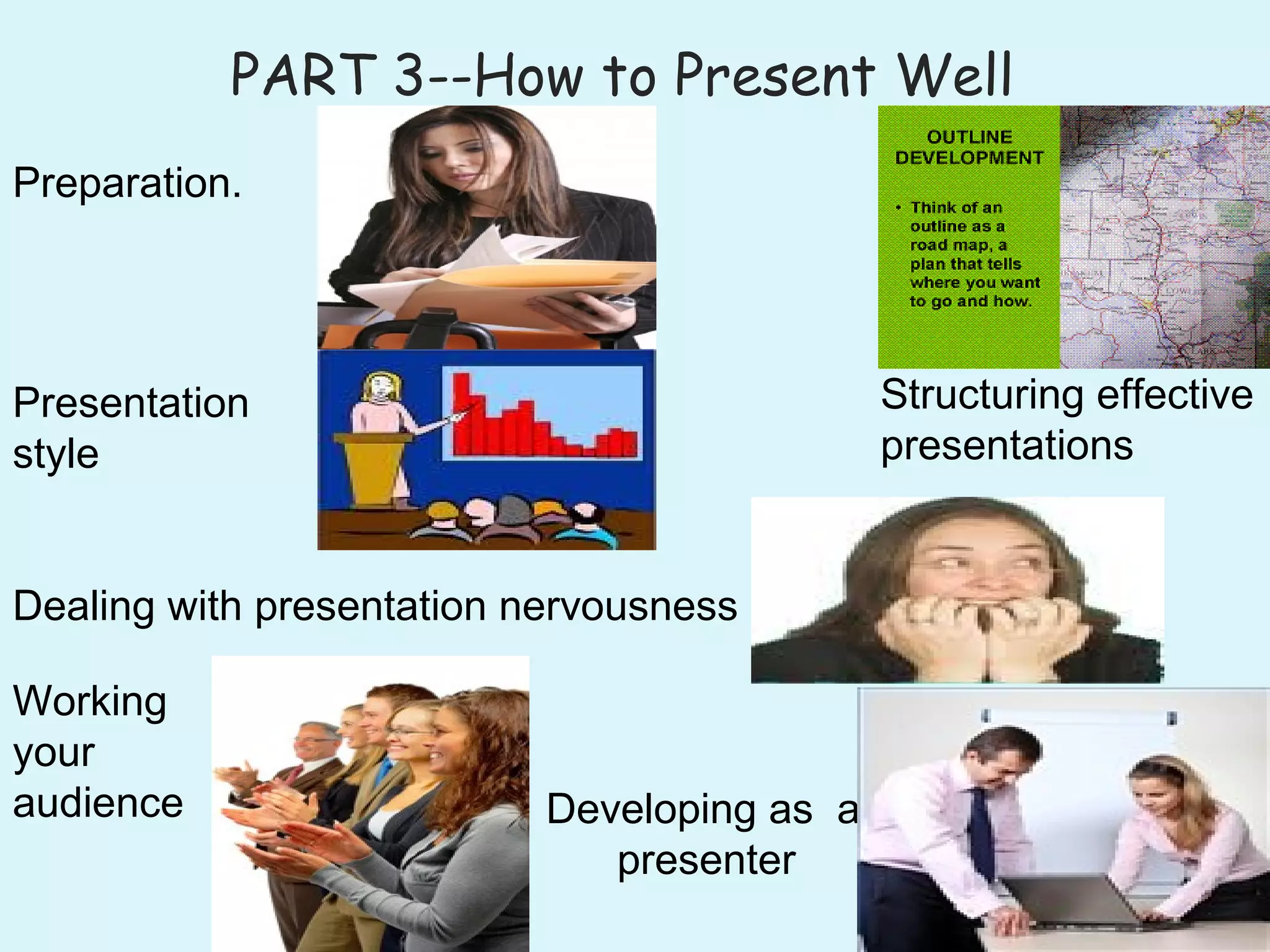 PART 3--How to Present Well
Preparation.
Presentation
style
Dealing with presentation nervousness
Developing as a
presenter
Working
your
audience
Structuring effective
presentations
 