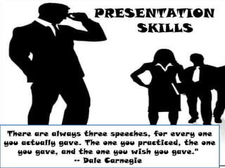 PRESENTATION
SKILLS
There are always three speeches, for every one
you actually gave. The one you practiced, the one
you gave, and the one you wish you gave."
-- Dale Carnegie
 
