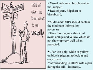 Visual aids must be relevant to
the subject.
Real objects, Flipchart or
blackboard,
Slides and OHPs should contain
the ...