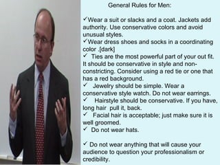 General Rules for Men:
Wear a suit or slacks and a coat. Jackets add
authority. Use conservative colors and avoid
unusual...
