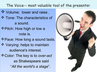 The Voice-- most valuable tool of the presenter
 Volume: lower and raise .
 Tone: The characteristics of
a sound.
Pitch...