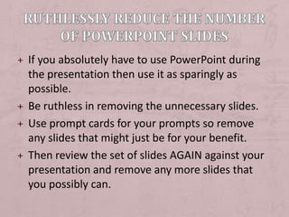 Ruthlessly reduce the number of PowerPoint slides<br />If you absolutely have to use PowerPoint during the presentation th...