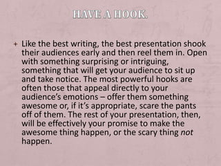 Have a hook.<br />Like the best writing, the best presentation shook their audiences early and then reel them in. Open wit...