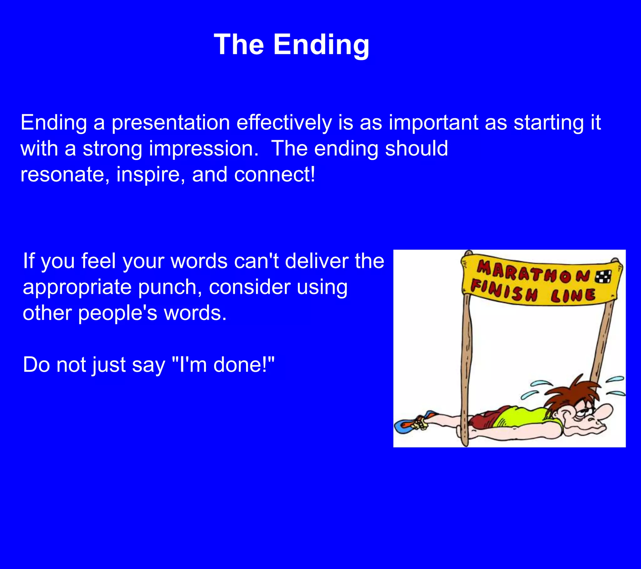 The EndingEnding a presentation effectively is as important as starting it with a strong impression.  The ending should resonate, inspire, and connect!If you feel your words can't deliver the appropriate punch, consider using other people's words.Do not just say "I'm done!"