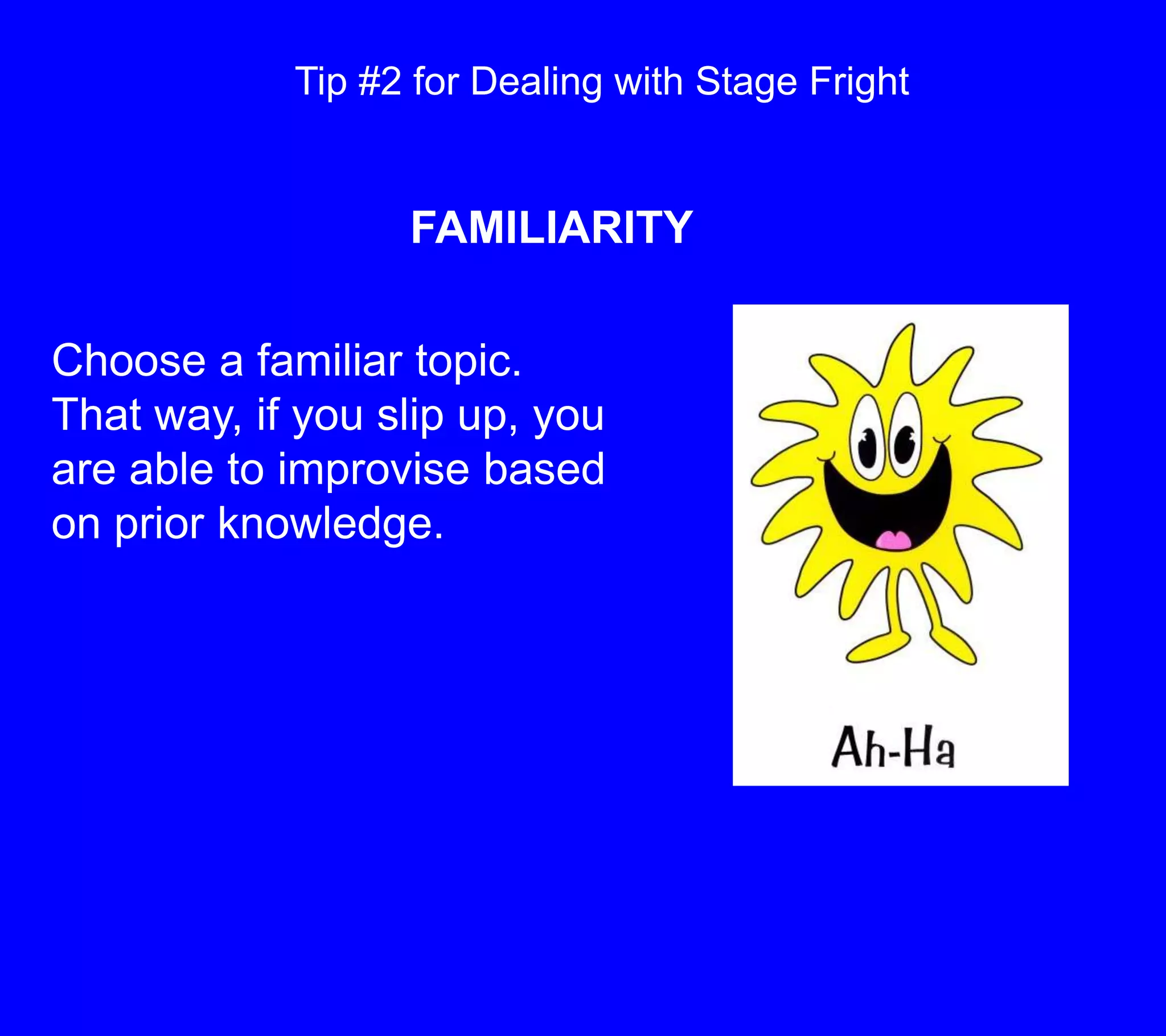 Tip #2 for Dealing with Stage FrightFAMILIARITYChoose a familiar topic.  That way, if you slip up, you are able to improvise based on prior knowledge.