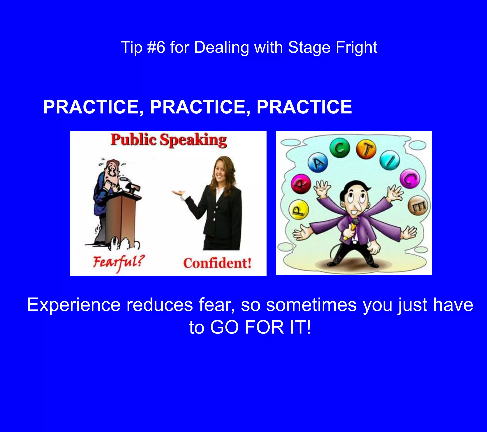 Tip #6 for Dealing with Stage FrightPRACTICE, PRACTICE, PRACTICEExperience reduces fear, so sometimes you just have to GO FOR IT!