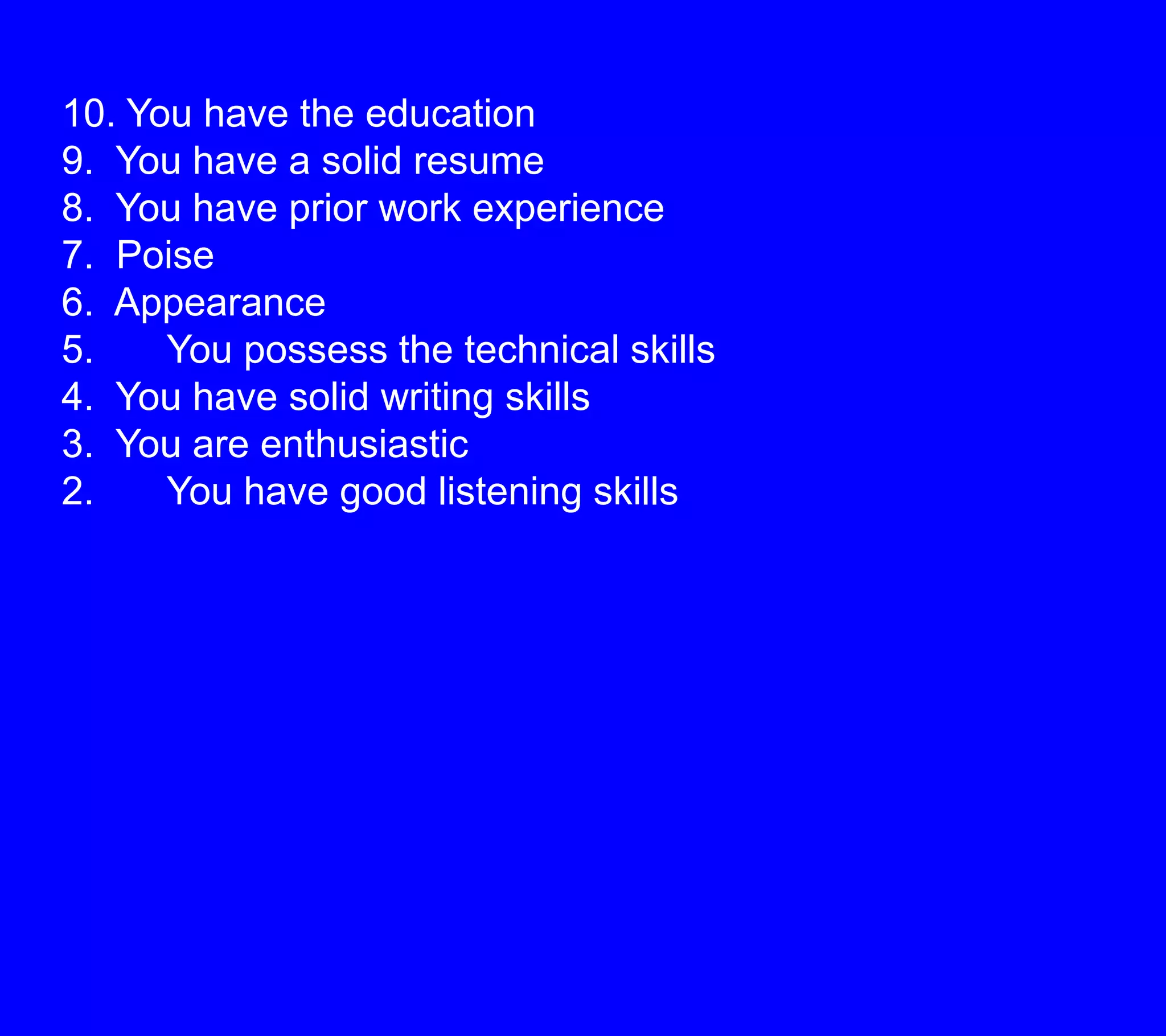 10. You have the education9.  You have a solid resume8.  You have prior work experience7.  Poise6.  Appearance5.	You possess the technical skills4.  You have solid writing skills3.  You are enthusiastic2.	You have good listening skills