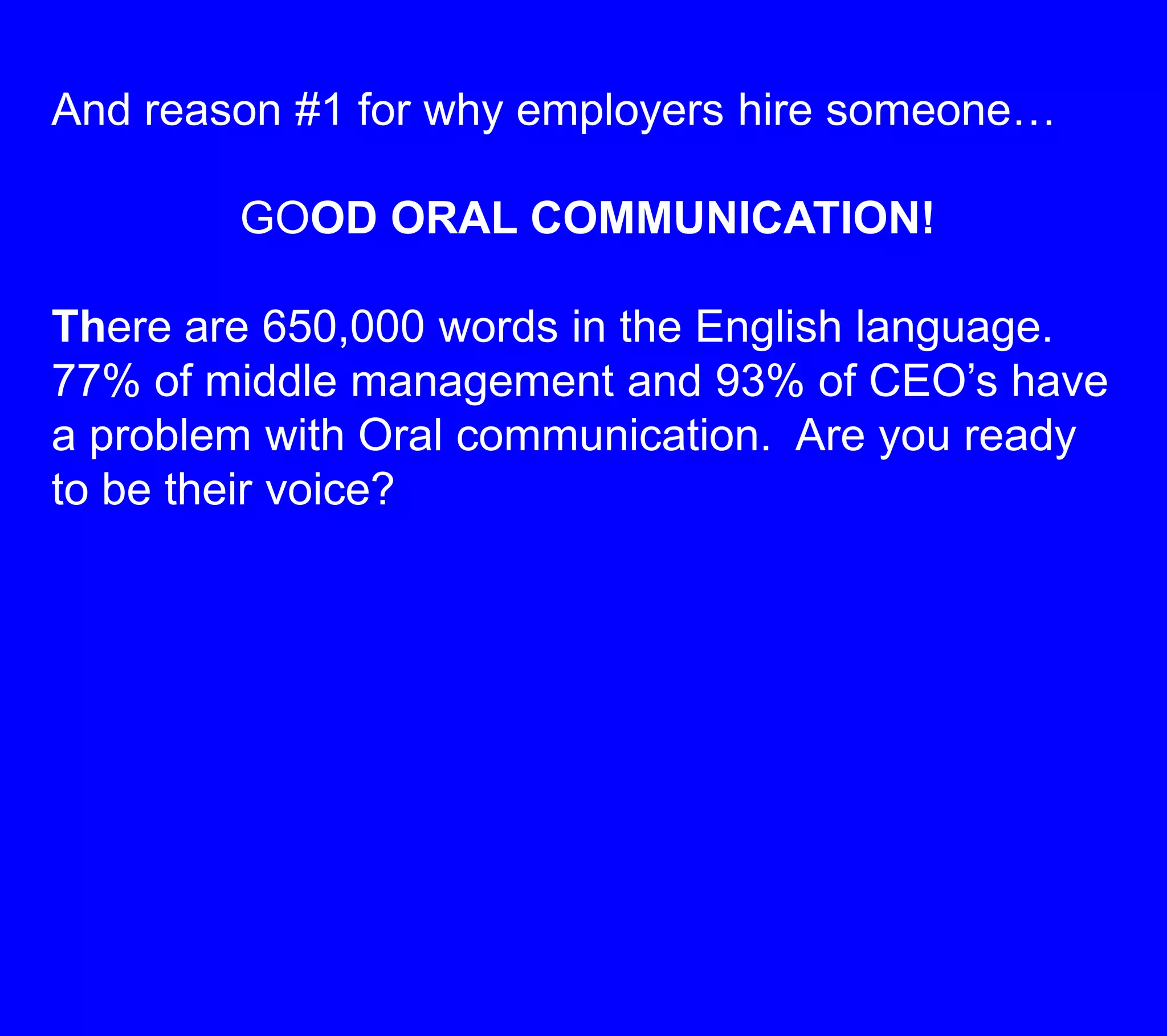 And reason #1 for why employers hire someone…GOOD ORAL COMMUNICATION!There are 650,000 words in the English language.  77% of middle management and 93% of CEO’s have a problem with Oral communication.  Are you ready to be their voice?