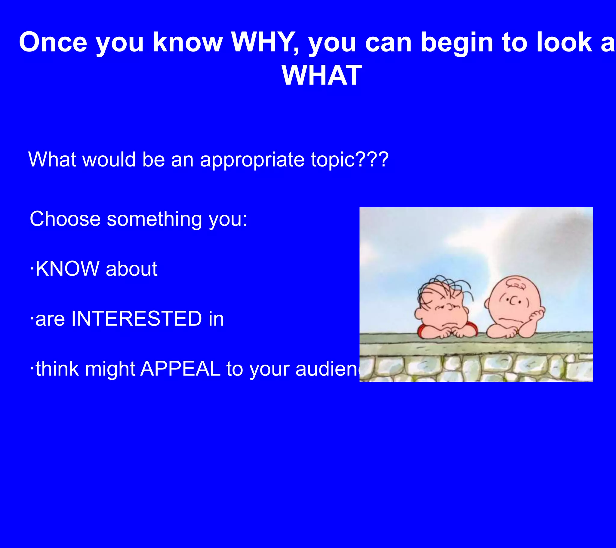 Once you know WHY, you can begin to look at WHATWhat would be an appropriate topic???Choose something you:·KNOW about·are INTERESTED in·think might APPEAL to your audience