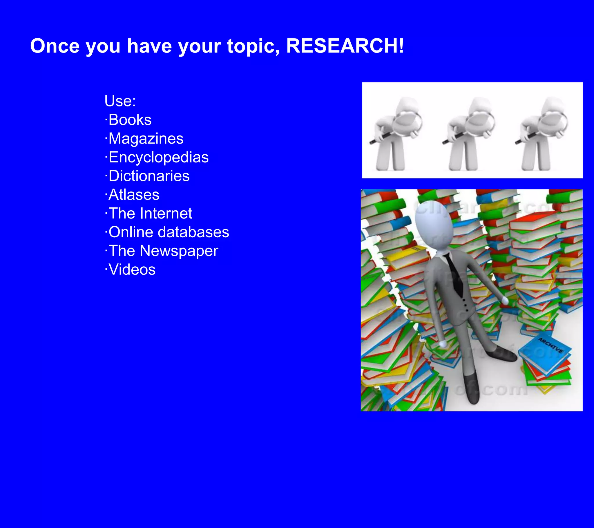 Once you have your topic, RESEARCH!Use:·Books·Magazines·Encyclopedias·Dictionaries·Atlases·The Internet·Online databases·The Newspaper·Videos