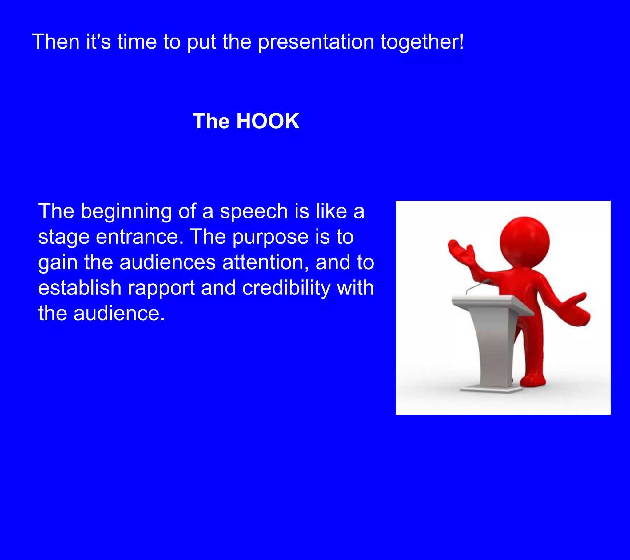 Then it's time to put the presentation together!The HOOKThe beginning of a speech is like a stage entrance. The purpose is to gain the audiences attention, and to establish rapport and credibility with the audience.