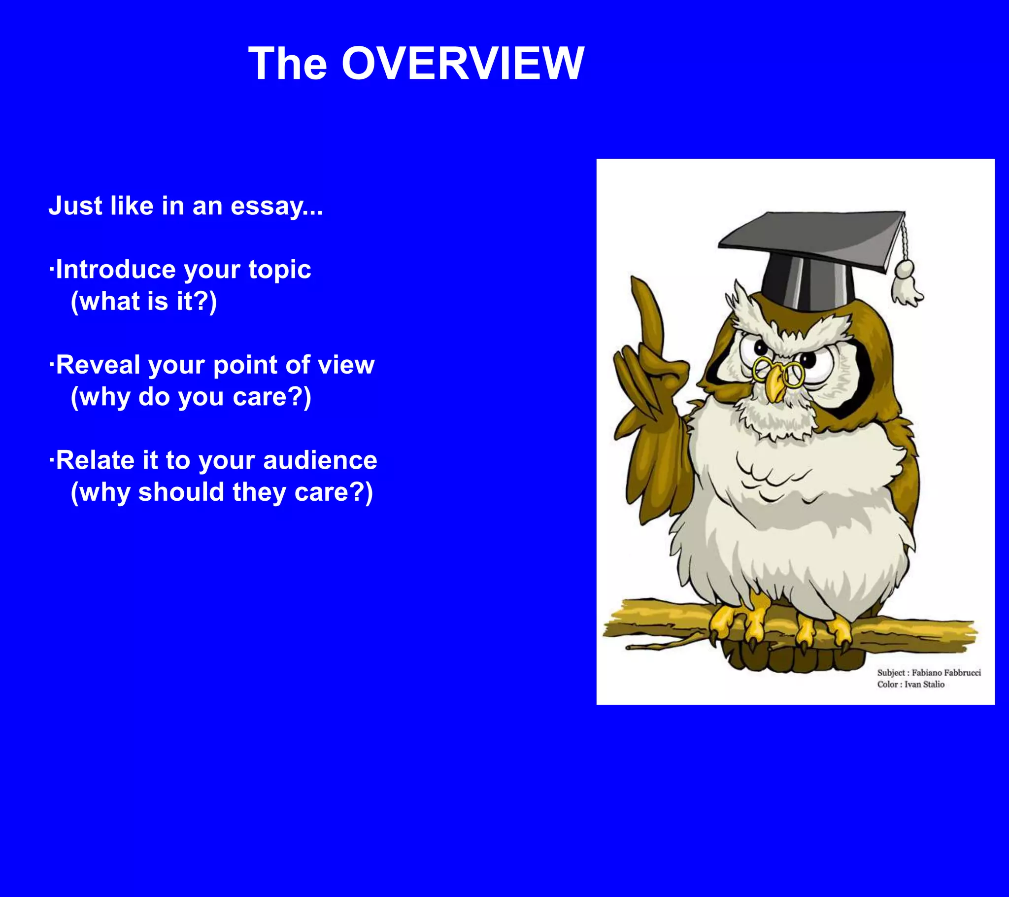 The OVERVIEWJust like in an essay...·Introduce your topic    (what is it?)·Reveal your point of view      (why do you care?)·Relate it to your audience    (why should they care?)