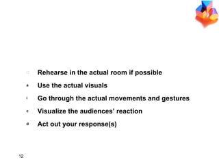 REHEARSE Rehearse in the actual room if possible Use the actual visuals Go through the actual movements and gestures Visualize the audiences’ reaction Act out your response(s) 