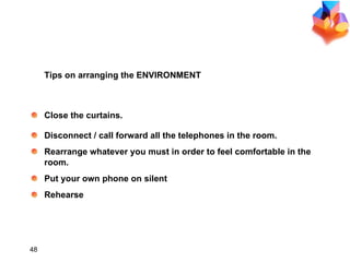 Close the curtains. Disconnect / call forward all the telephones in the room. Rearrange whatever you must in order to feel comfortable in the room. Put your own phone on silent Rehearse  Tips on arranging the ENVIRONMENT 