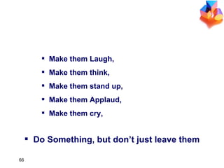 Make them Laugh, Make them think, Make them stand up, Make them Applaud, Make them cry, Do Something, but don’t just leave them END OF THE DAY…. 