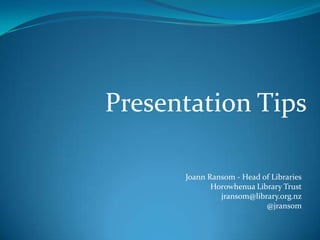 Presentation Tips

      Joann Ransom - Head of Libraries
             Horowhenua Library Trust
               jransom@library.org.nz
                           @jransom
 
