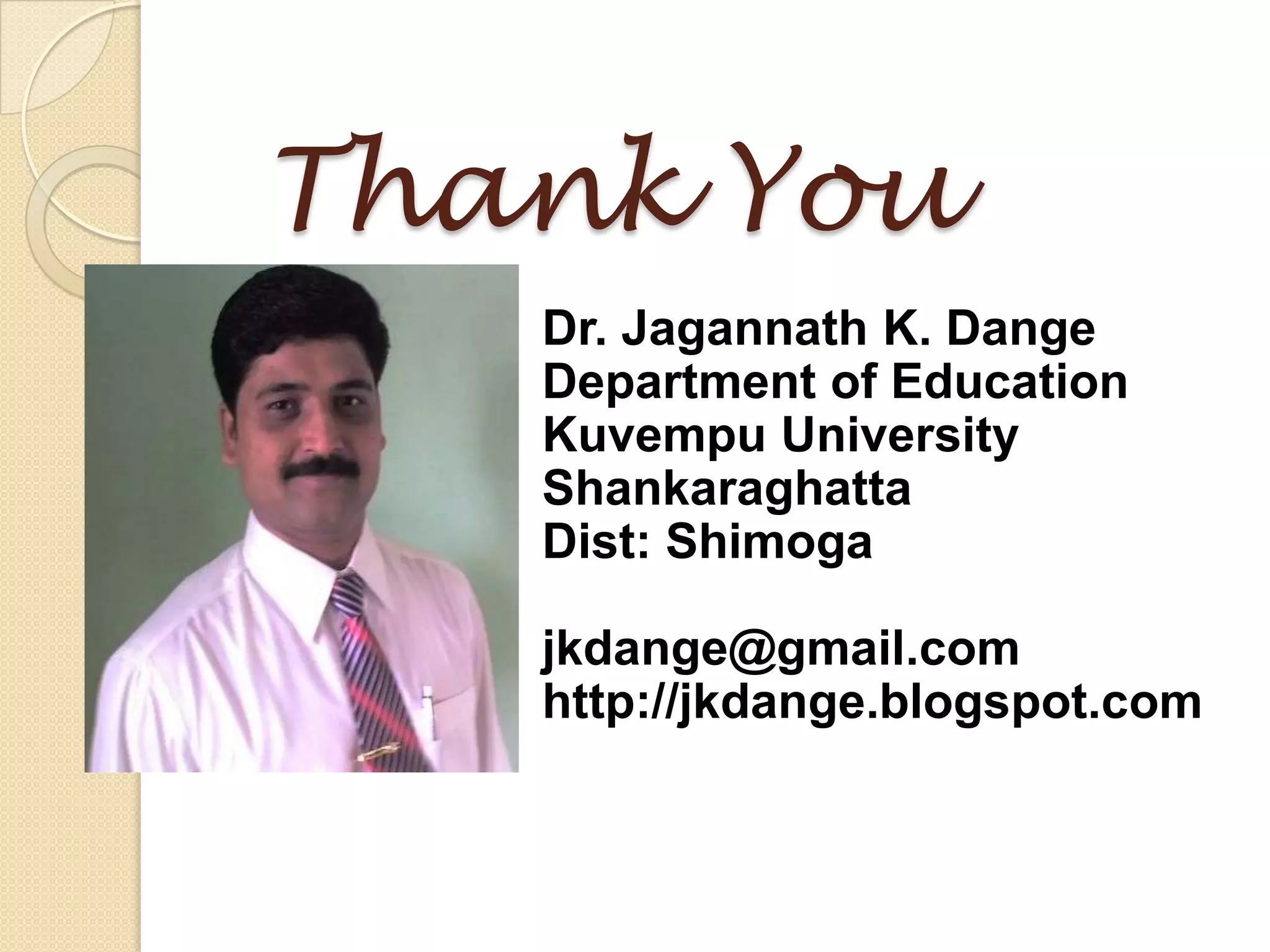 Thank You
   Dr. Jagannath K. Dange
   Department of Education
   Kuvempu University
   Shankaraghatta
   Dist: Shimoga

   jkdange@gmail.com
   http://jkdange.blogspot.com
 