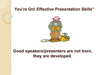 You’re On! Effective Presentation Skills”




Good speakers/presenters are not born,
        they are developed.
 