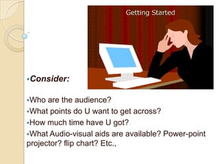 Consider:


Who  are the audience?
What points do U want to get across?
How much time have U got?
What Audio-visual aids are available? Power-point
projector? flip chart? Etc.,
 