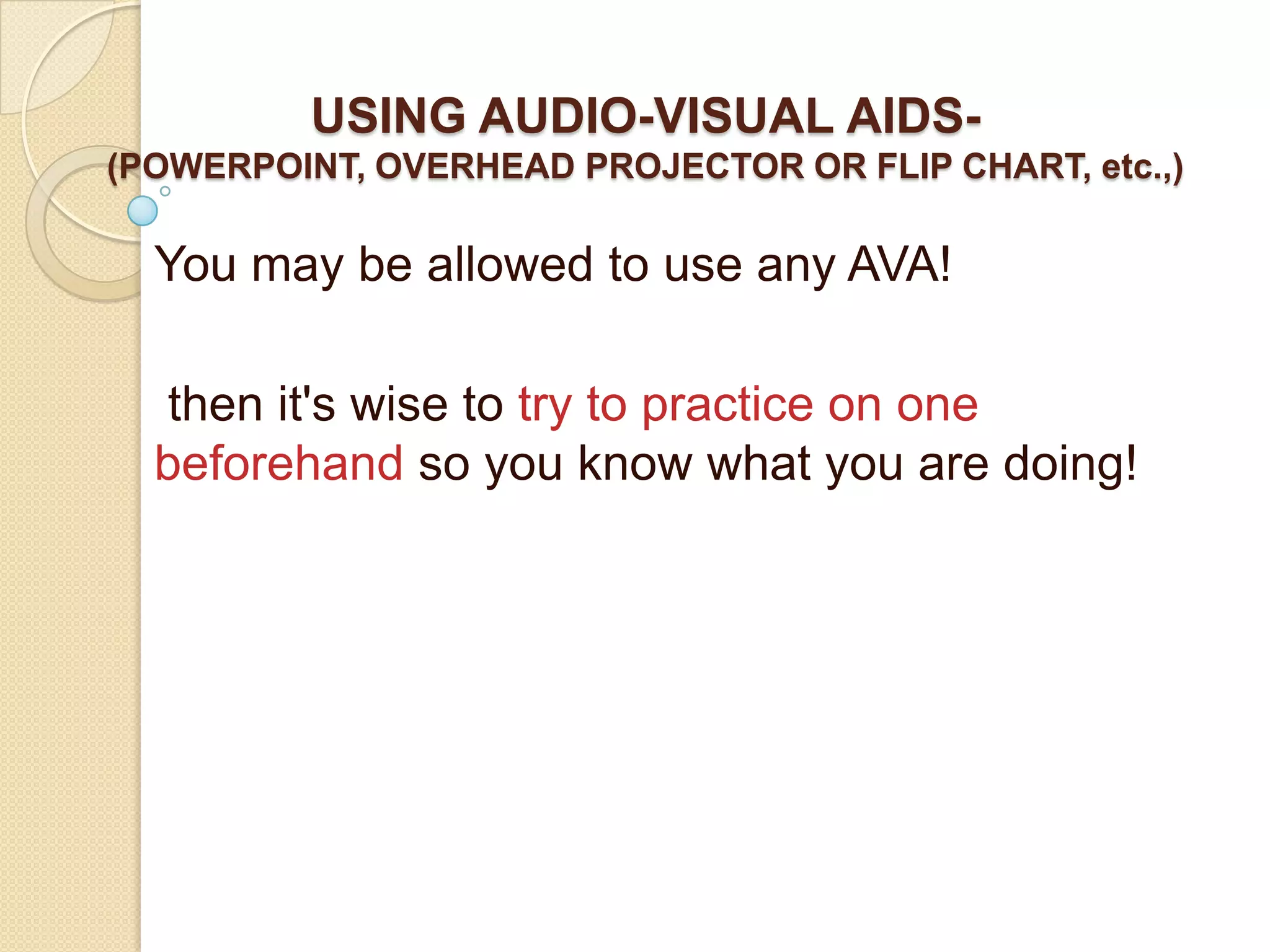 USING AUDIO-VISUAL AIDS-
(POWERPOINT, OVERHEAD PROJECTOR OR FLIP CHART, etc.,)

  You may be allowed to use any AVA!

  then it's wise to try to practice on one
  beforehand so you know what you are doing!
 