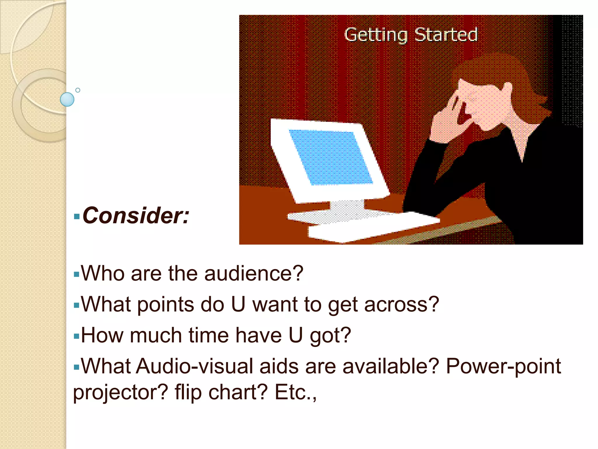 Consider:


Who  are the audience?
What points do U want to get across?
How much time have U got?
What Audio-visual aids are available? Power-point
projector? flip chart? Etc.,
 