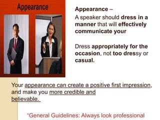 Appearance –
                        A speaker should dress in a
                        manner that will effectively
                        communicate your
message.
                        Dress appropriately for the
                        occasion, not too dressy or
too                     casual.



Your appearance can create a positive first impression,
and make you more credible and
believable.

      “General Guidelines: Always look professional
 