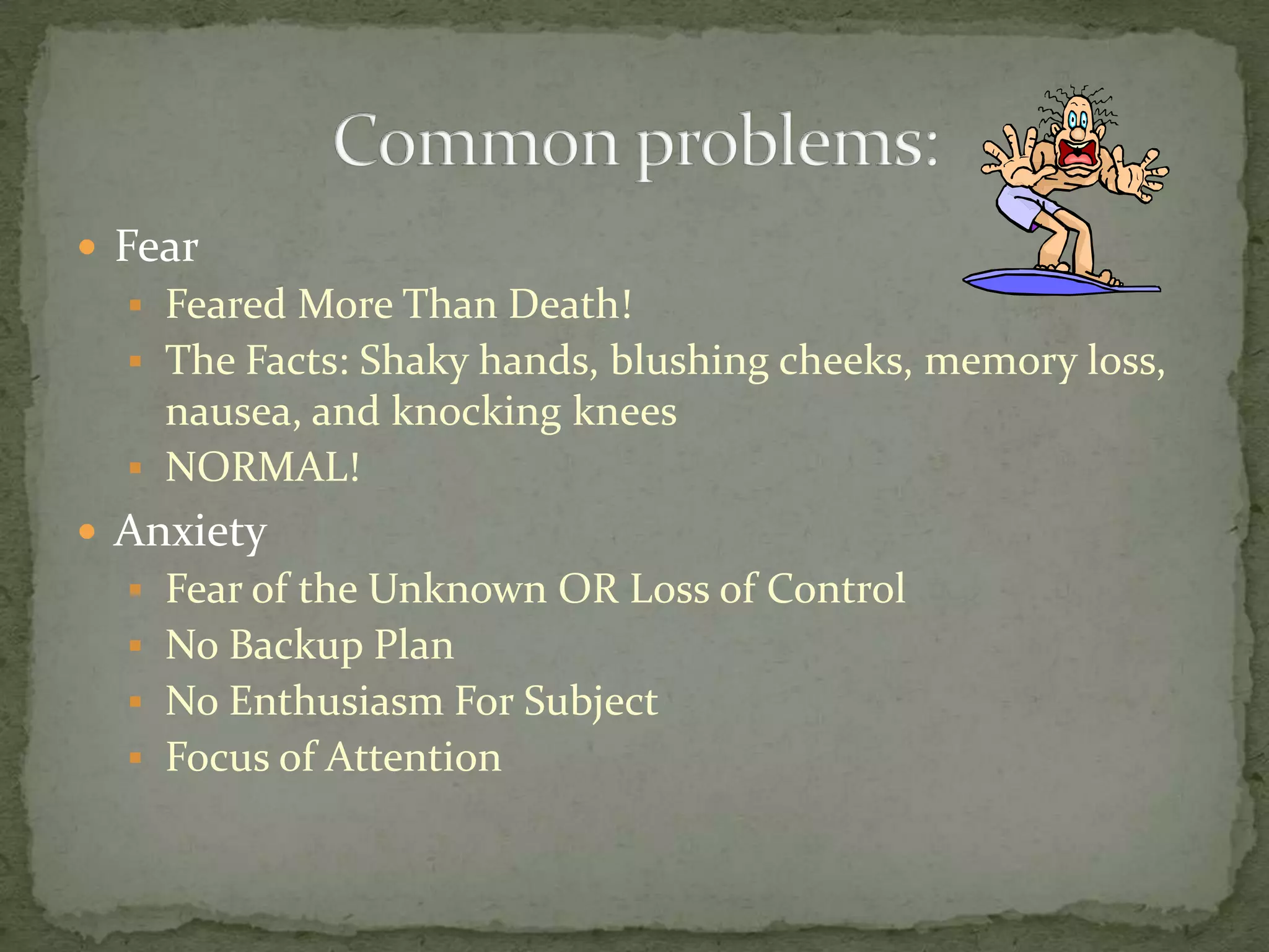  Fear
   Feared More Than Death!
   The Facts: Shaky hands, blushing cheeks, memory loss,
    nausea, and knocking knees
   NORMAL!
 Anxiety
   Fear of the Unknown OR Loss of Control
   No Backup Plan
   No Enthusiasm For Subject
   Focus of Attention
 