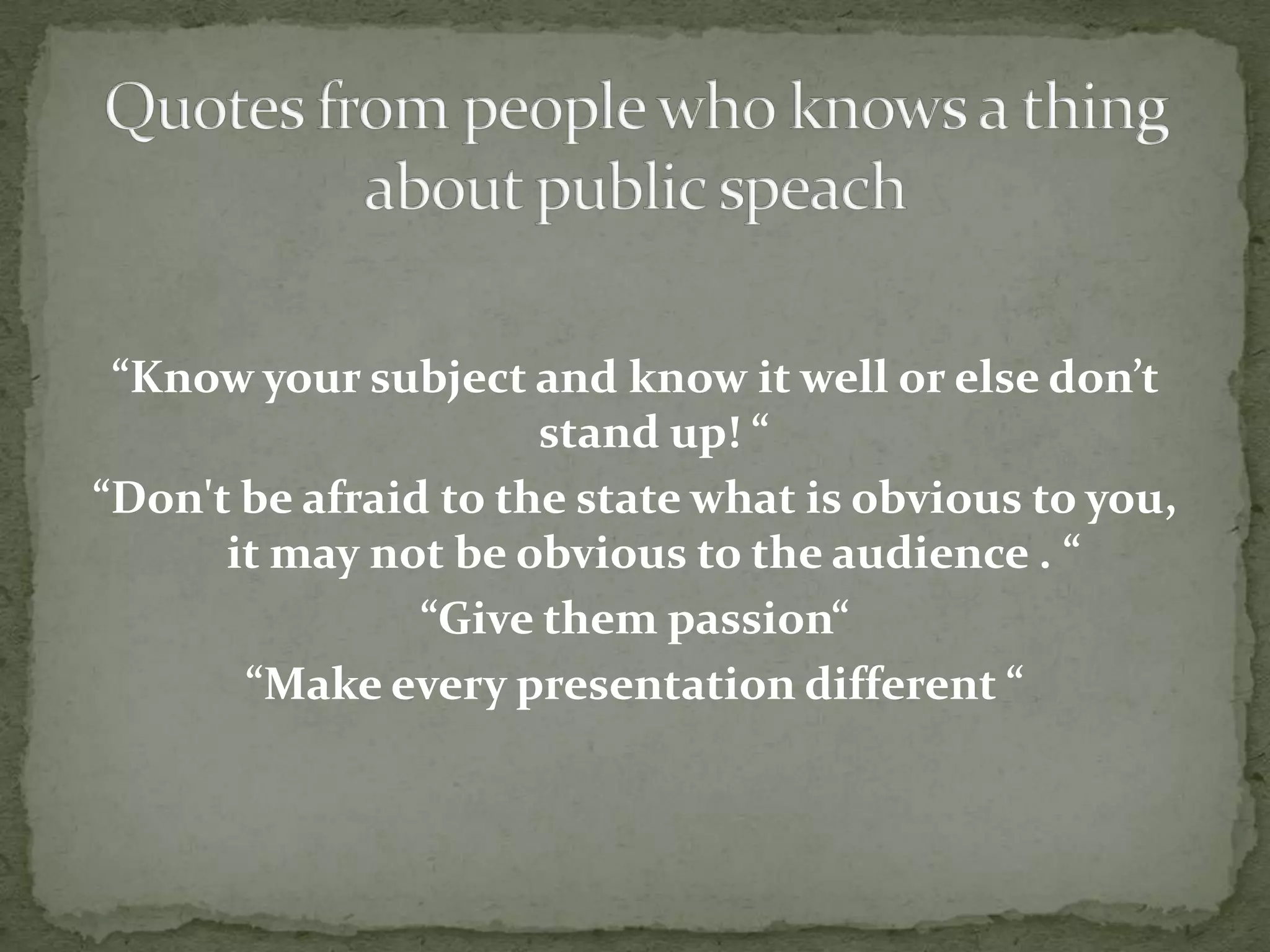 “Know your subject and know it well or else don’t
                      stand up! “
“Don't be afraid to the state what is obvious to you,
      it may not be obvious to the audience . “
                “Give them passion“
       “Make every presentation different “
 