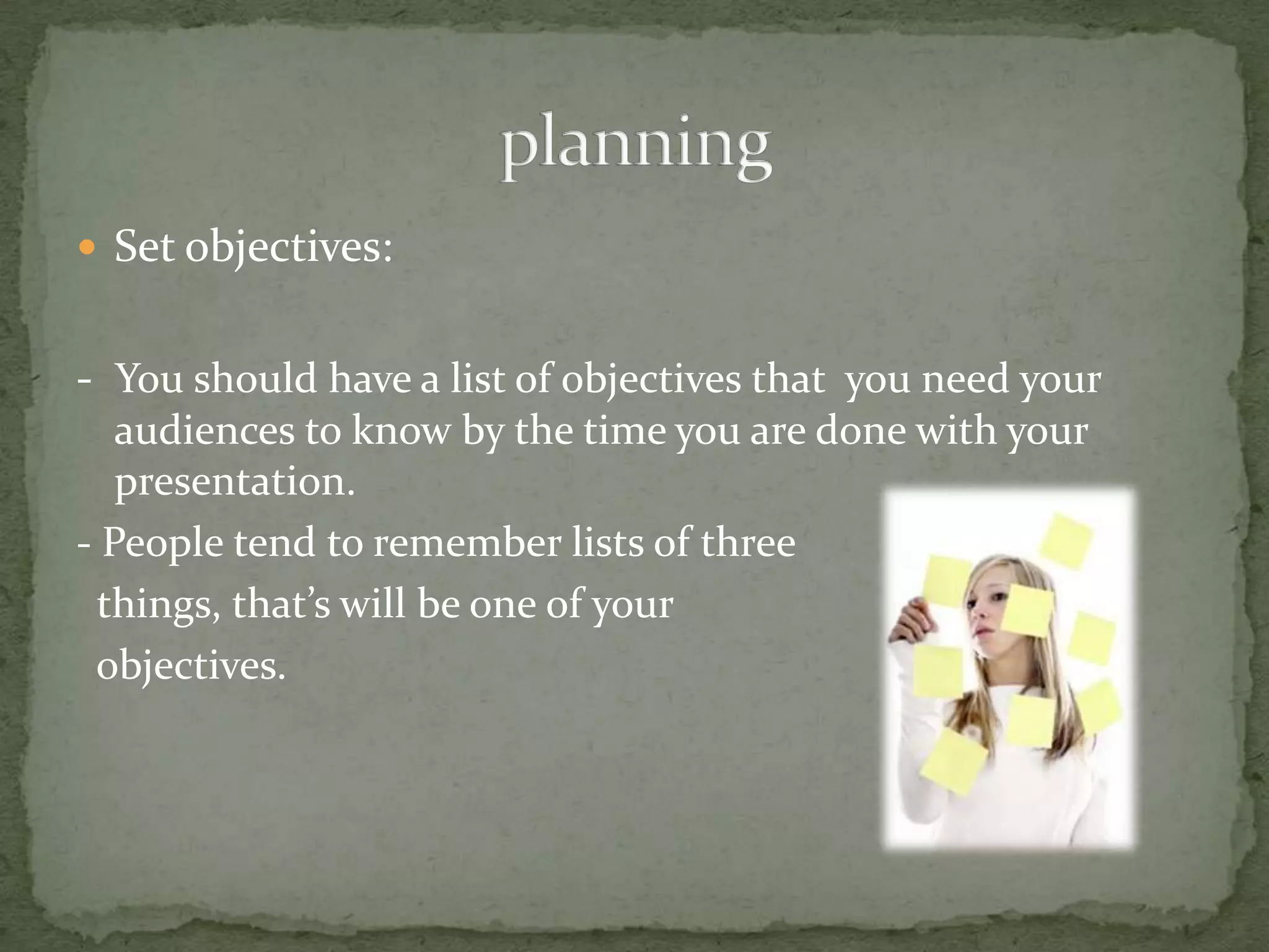  Set objectives:


- You should have a list of objectives that you need your
   audiences to know by the time you are done with your
   presentation.
- People tend to remember lists of three
  things, that’s will be one of your
 objectives.
 