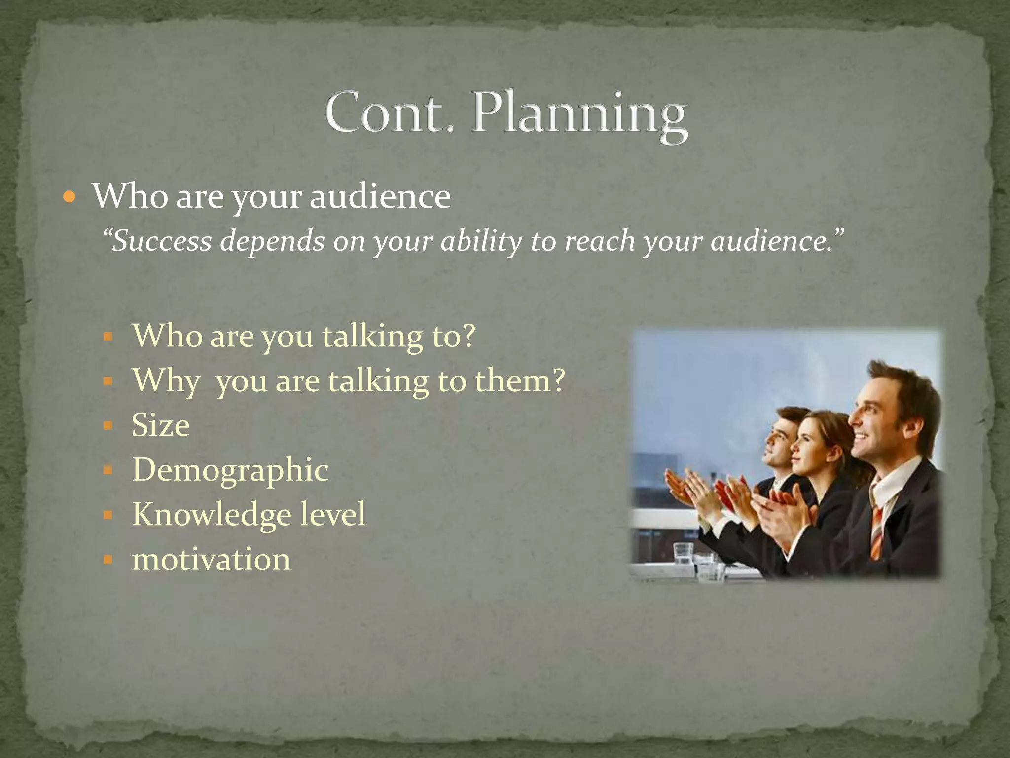  Who are your audience
  “Success depends on your ability to reach your audience.”


    Who are you talking to?
    Why you are talking to them?
    Size
    Demographic
    Knowledge level
    motivation
 