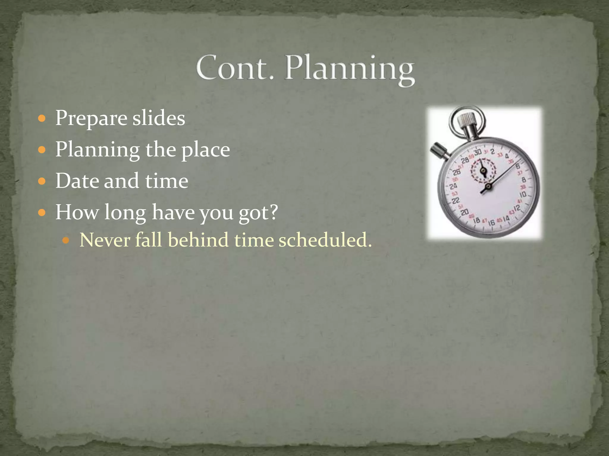  Prepare slides
 Planning the place
 Date and time
 How long have you got?
   Never fall behind time scheduled.
 